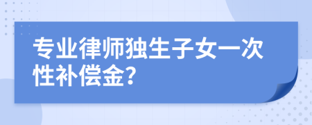 专业律师独生子女一次性补偿金？