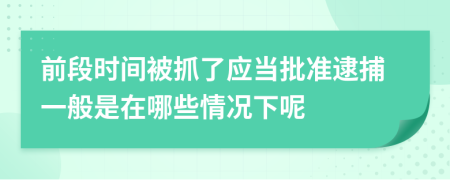 前段时间被抓了应当批准逮捕一般是在哪些情况下呢