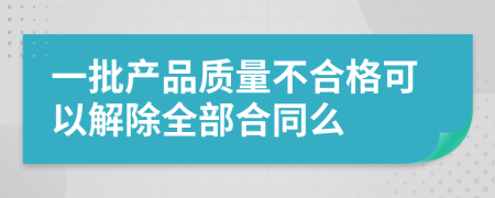 一批产品质量不合格可以解除全部合同么
