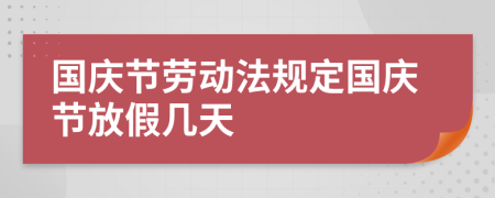 国庆节劳动法规定国庆节放假几天