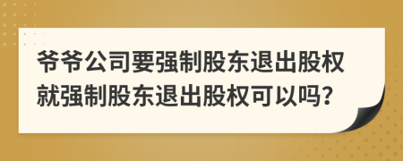 爷爷公司要强制股东退出股权就强制股东退出股权可以吗？