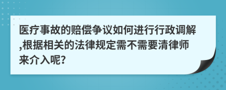 医疗事故的赔偿争议如何进行行政调解,根据相关的法律规定需不需要清律师来介入呢？