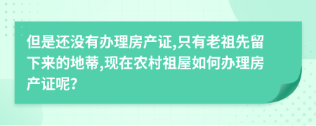 但是还没有办理房产证,只有老祖先留下来的地蒂,现在农村祖屋如何办理房产证呢？