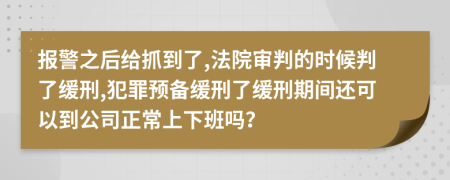 报警之后给抓到了,法院审判的时候判了缓刑,犯罪预备缓刑了缓刑期间还可以到公司正常上下班吗？