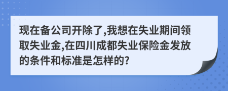 现在备公司开除了,我想在失业期间领取失业金,在四川成都失业保险金发放的条件和标准是怎样的?