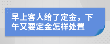 早上客人给了定金，下午又要定金怎样处置