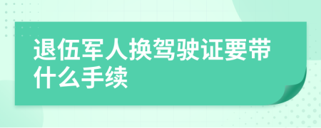 退伍军人换驾驶证要带什么手续