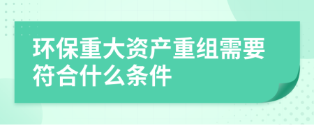 环保重大资产重组需要符合什么条件