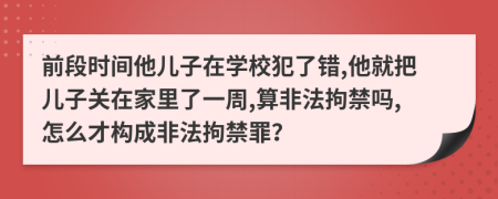 前段时间他儿子在学校犯了错,他就把儿子关在家里了一周,算非法拘禁吗,怎么才构成非法拘禁罪？