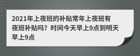 2021年上夜班的补贴常年上夜班有夜班补贴吗？时间今天早上9点到明天早上9点