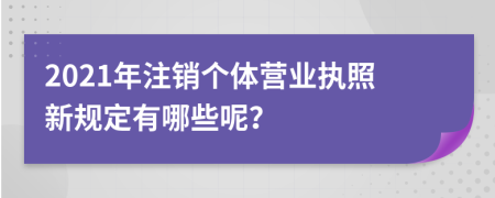 2021年注销个体营业执照新规定有哪些呢？