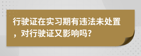 行驶证在实习期有违法未处置，对行驶证又影响吗？