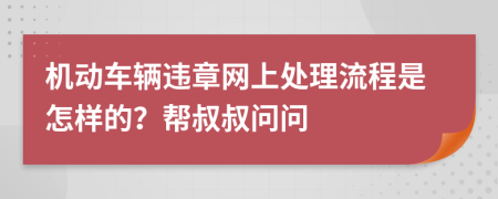 机动车辆违章网上处理流程是怎样的？帮叔叔问问