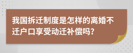 我国拆迁制度是怎样的离婚不迁户口享受动迁补偿吗？