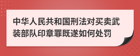 中华人民共和国刑法对买卖武装部队印章罪既遂如何处罚