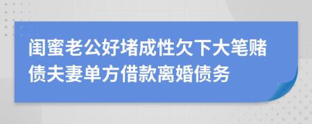 闺蜜老公好堵成性欠下大笔赌债夫妻单方借款离婚债务