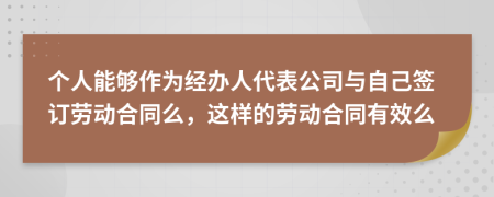 个人能够作为经办人代表公司与自己签订劳动合同么，这样的劳动合同有效么