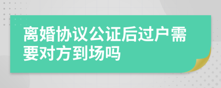 离婚协议公证后过户需要对方到场吗