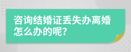 咨询结婚证丢失办离婚怎么办的呢？