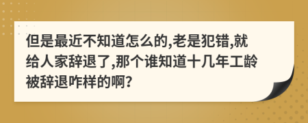 但是最近不知道怎么的,老是犯错,就给人家辞退了,那个谁知道十几年工龄被辞退咋样的啊？