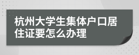 杭州大学生集体户口居住证要怎么办理