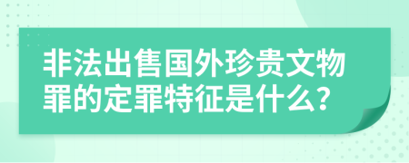 非法出售国外珍贵文物罪的定罪特征是什么？