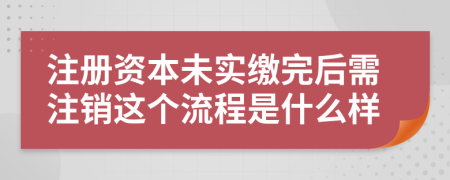 注册资本未实缴完后需注销这个流程是什么样