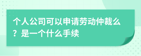 个人公司可以申请劳动仲裁么？是一个什么手续