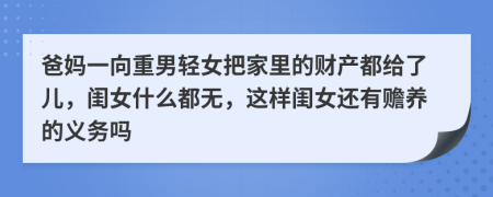 爸妈一向重男轻女把家里的财产都给了儿，闺女什么都无，这样闺女还有赡养的义务吗