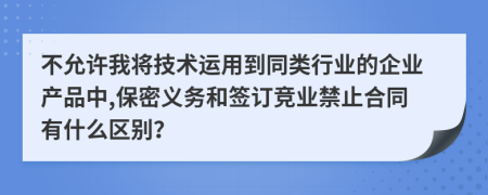 不允许我将技术运用到同类行业的企业产品中,保密义务和签订竞业禁止合同有什么区别？