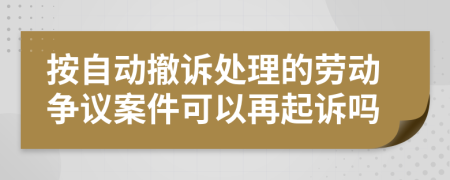 按自动撤诉处理的劳动争议案件可以再起诉吗