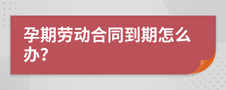 孕期劳动合同到期怎么办？