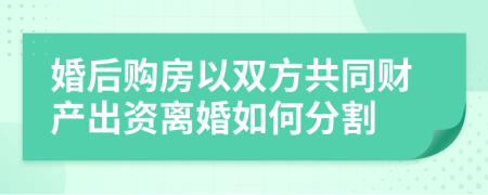 婚后购房以双方共同财产出资离婚如何分割