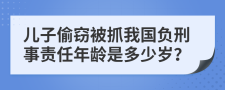 儿子偷窃被抓我国负刑事责任年龄是多少岁？