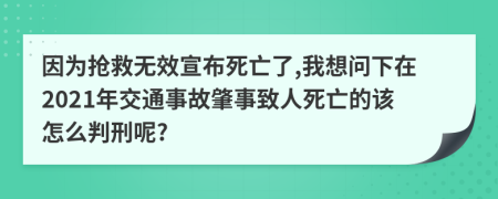 因为抢救无效宣布死亡了,我想问下在2021年交通事故肇事致人死亡的该怎么判刑呢?