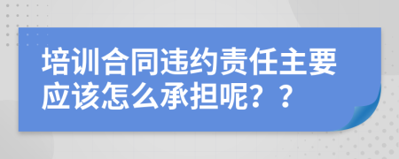 培训合同违约责任主要应该怎么承担呢？？