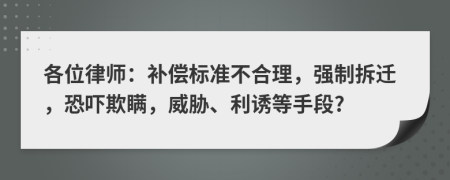 各位律师：补偿标准不合理，强制拆迁，恐吓欺瞒，威胁、利诱等手段?