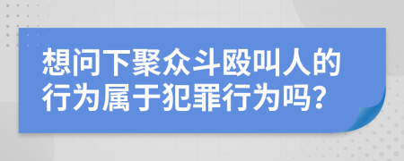 想问下聚众斗殴叫人的行为属于犯罪行为吗？