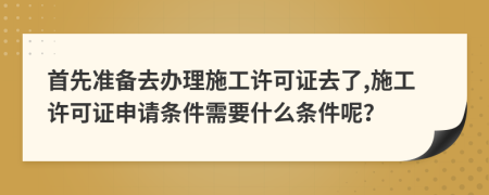 首先准备去办理施工许可证去了,施工许可证申请条件需要什么条件呢？