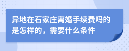 异地在石家庄离婚手续费吗的是怎样的，需要什么条件