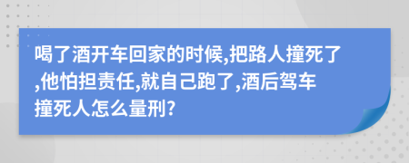 喝了酒开车回家的时候,把路人撞死了,他怕担责任,就自己跑了,酒后驾车撞死人怎么量刑?