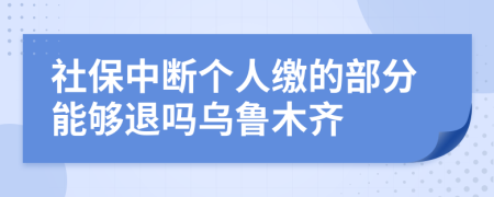 社保中断个人缴的部分能够退吗乌鲁木齐