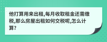他打算用来出租,每月收取租金还需缴税,那么房屋出租如何交税呢,怎么计算?