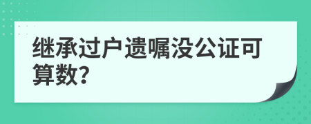 继承过户遗嘱没公证可算数？