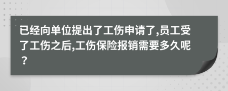 已经向单位提出了工伤申请了,员工受了工伤之后,工伤保险报销需要多久呢？