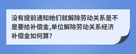 没有提前通知她们就解除劳动关系是不是要给补偿金,单位解除劳动关系经济补偿金如何算？