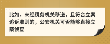 比如，未经税务机关移送，且符合立案追诉准则的，公安机关可否能够直接立案侦查