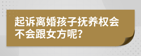 起诉离婚孩子抚养权会不会跟女方呢？