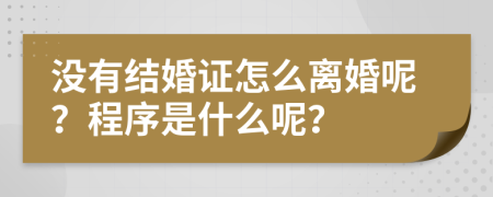 没有结婚证怎么离婚呢？程序是什么呢？