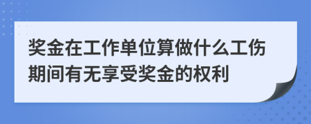 奖金在工作单位算做什么工伤期间有无享受奖金的权利